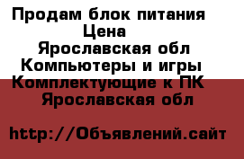 Продам блок питания 400w › Цена ­ 400 - Ярославская обл. Компьютеры и игры » Комплектующие к ПК   . Ярославская обл.